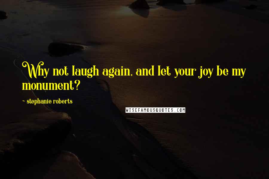 Stephanie Roberts Quotes: Why not laugh again, and let your joy be my monument?