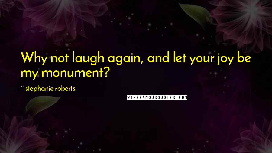 Stephanie Roberts Quotes: Why not laugh again, and let your joy be my monument?