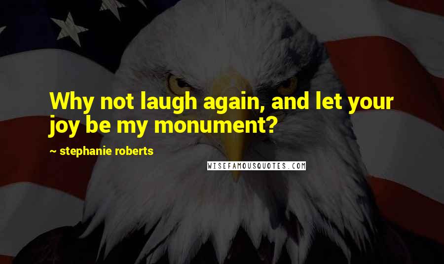 Stephanie Roberts Quotes: Why not laugh again, and let your joy be my monument?