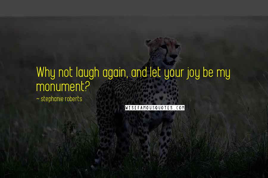 Stephanie Roberts Quotes: Why not laugh again, and let your joy be my monument?