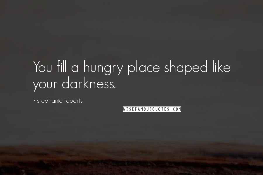 Stephanie Roberts Quotes: You fill a hungry place shaped like your darkness.