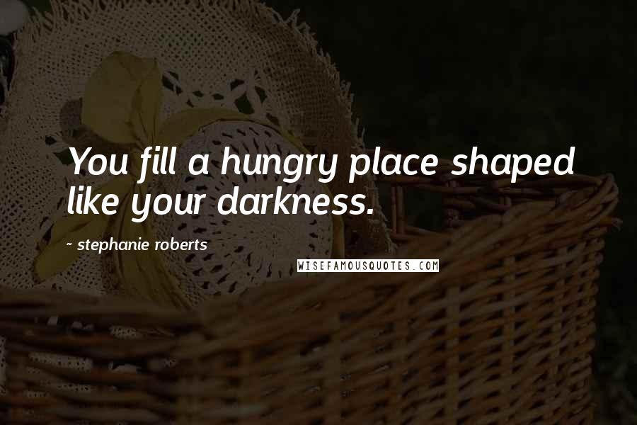 Stephanie Roberts Quotes: You fill a hungry place shaped like your darkness.