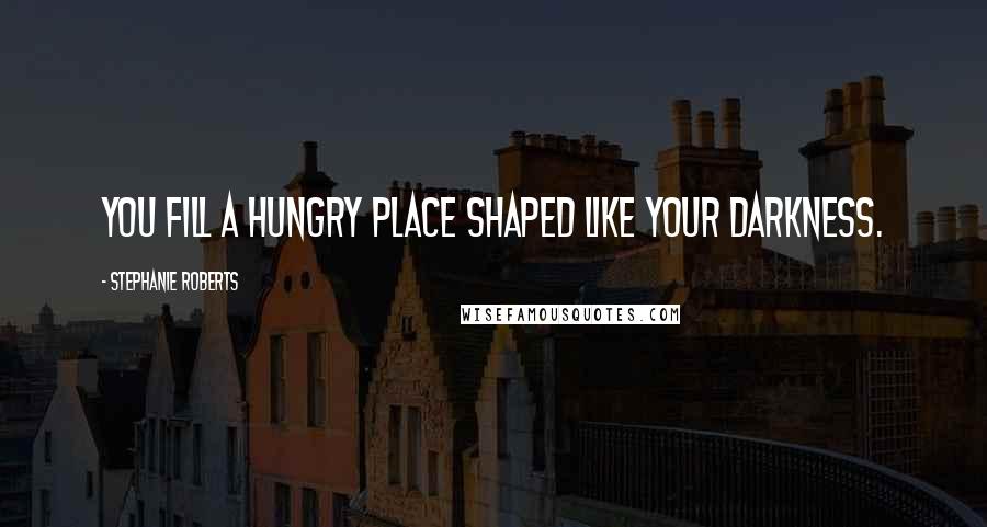 Stephanie Roberts Quotes: You fill a hungry place shaped like your darkness.