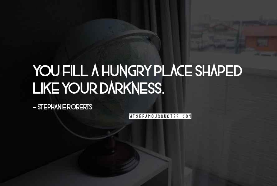 Stephanie Roberts Quotes: You fill a hungry place shaped like your darkness.