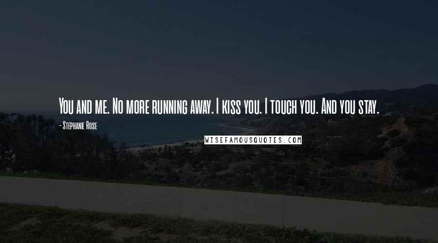 Stephanie Rose Quotes: You and me. No more running away. I kiss you. I touch you. And you stay.