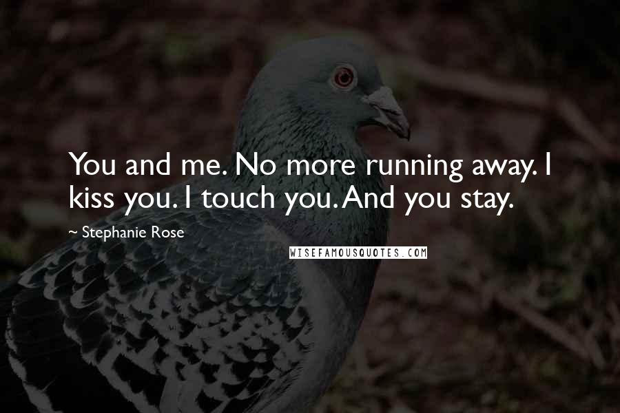 Stephanie Rose Quotes: You and me. No more running away. I kiss you. I touch you. And you stay.