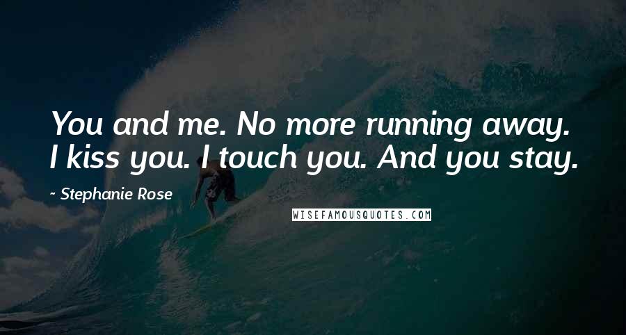 Stephanie Rose Quotes: You and me. No more running away. I kiss you. I touch you. And you stay.