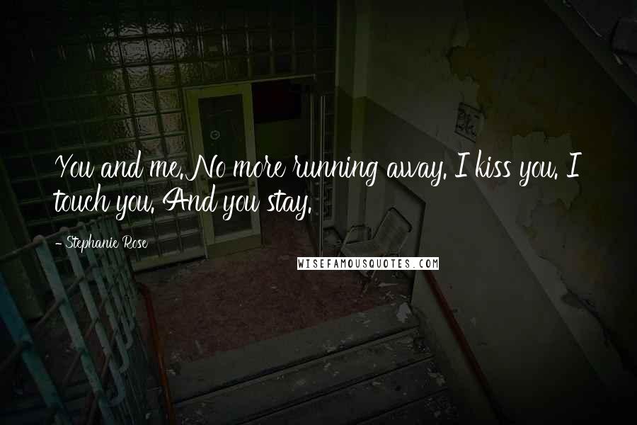 Stephanie Rose Quotes: You and me. No more running away. I kiss you. I touch you. And you stay.