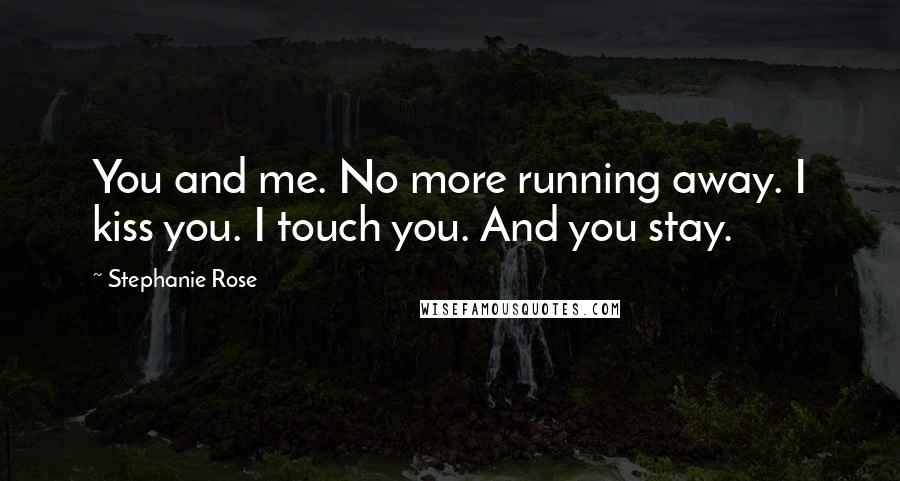 Stephanie Rose Quotes: You and me. No more running away. I kiss you. I touch you. And you stay.