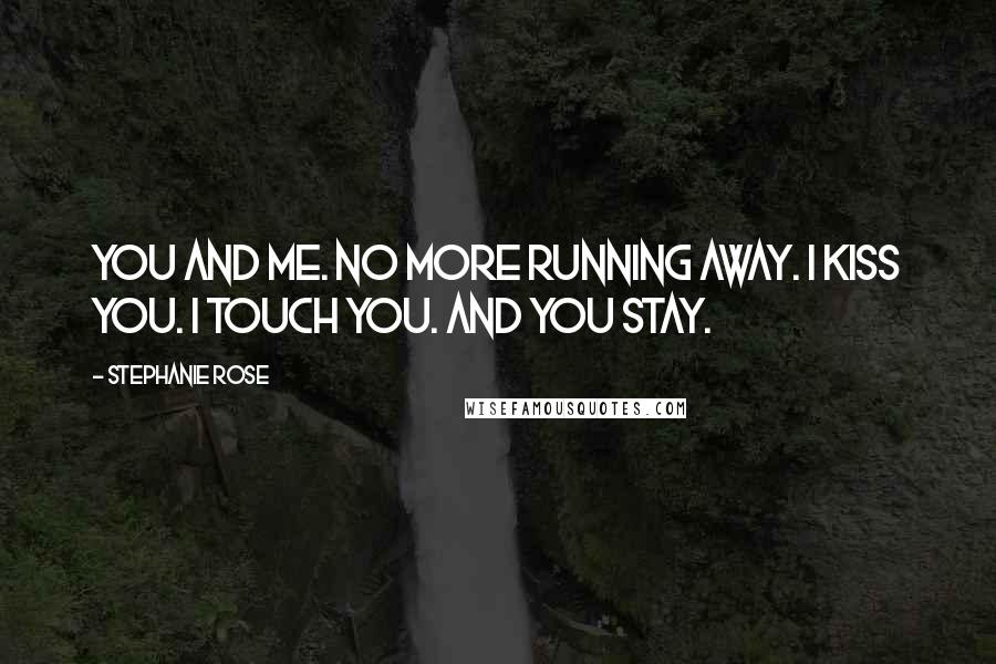 Stephanie Rose Quotes: You and me. No more running away. I kiss you. I touch you. And you stay.