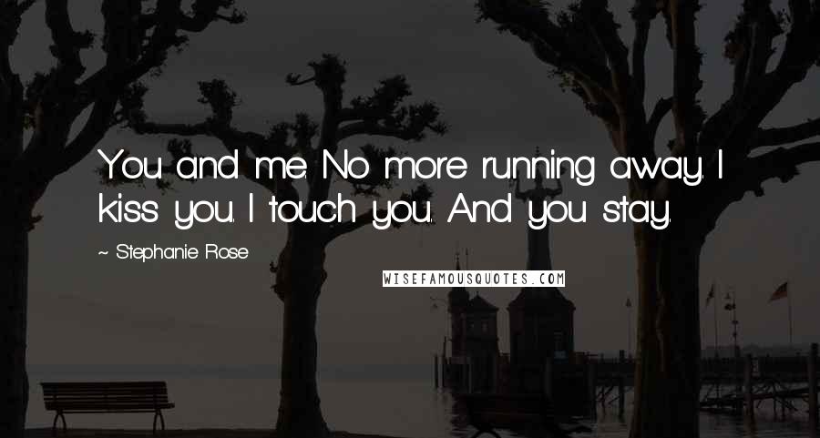 Stephanie Rose Quotes: You and me. No more running away. I kiss you. I touch you. And you stay.