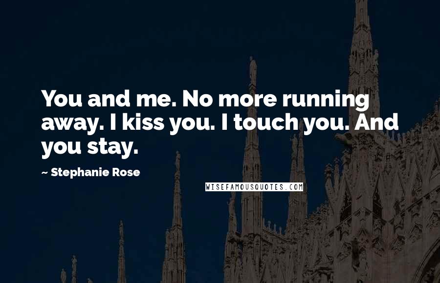 Stephanie Rose Quotes: You and me. No more running away. I kiss you. I touch you. And you stay.