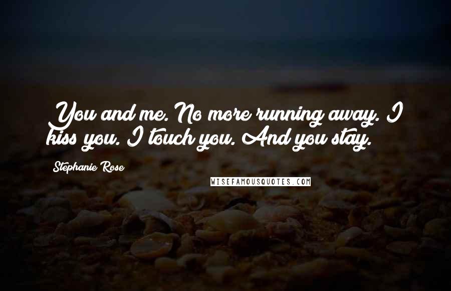 Stephanie Rose Quotes: You and me. No more running away. I kiss you. I touch you. And you stay.