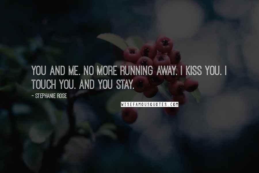 Stephanie Rose Quotes: You and me. No more running away. I kiss you. I touch you. And you stay.