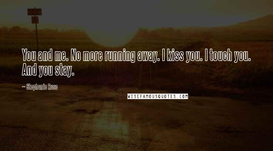 Stephanie Rose Quotes: You and me. No more running away. I kiss you. I touch you. And you stay.