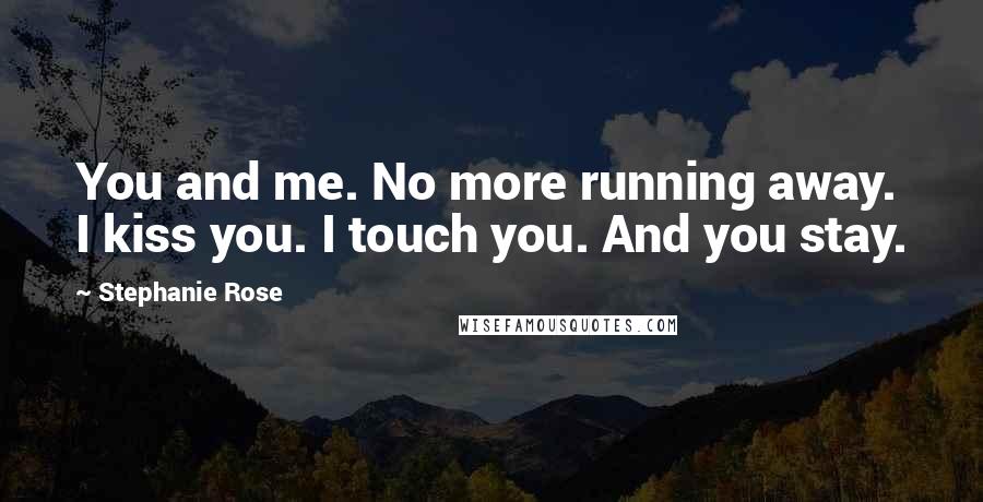 Stephanie Rose Quotes: You and me. No more running away. I kiss you. I touch you. And you stay.