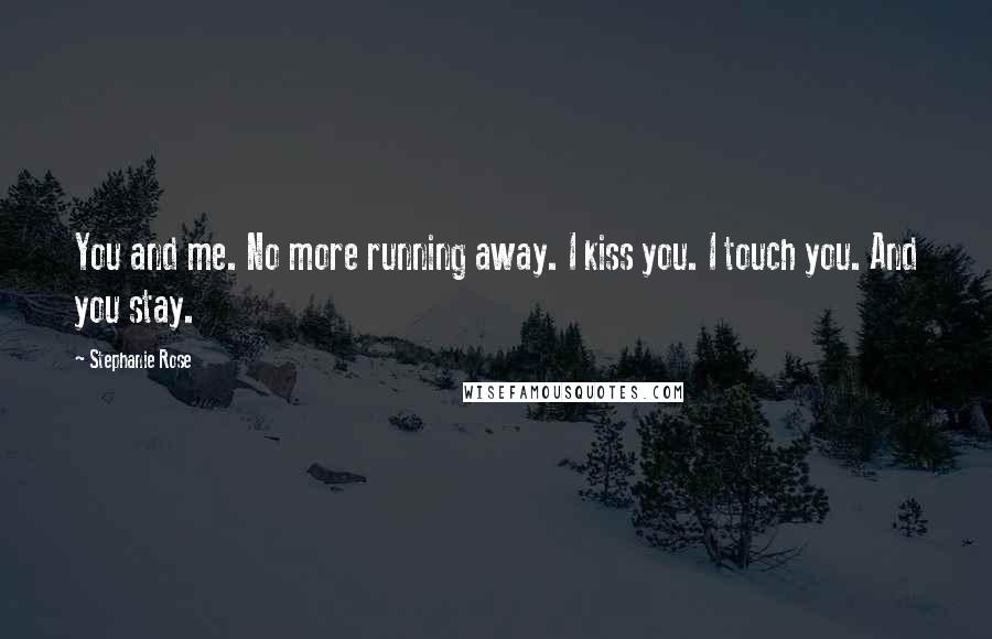 Stephanie Rose Quotes: You and me. No more running away. I kiss you. I touch you. And you stay.