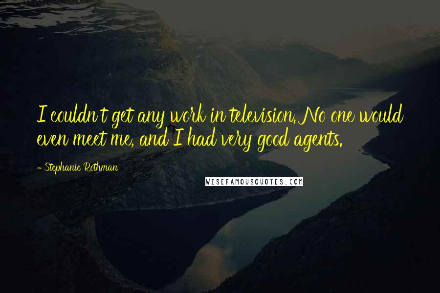 Stephanie Rothman Quotes: I couldn't get any work in television. No one would even meet me, and I had very good agents.