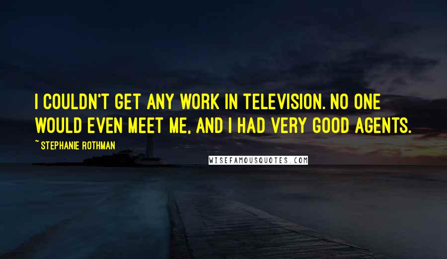 Stephanie Rothman Quotes: I couldn't get any work in television. No one would even meet me, and I had very good agents.