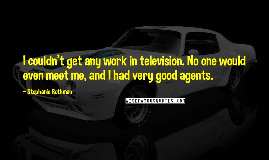 Stephanie Rothman Quotes: I couldn't get any work in television. No one would even meet me, and I had very good agents.