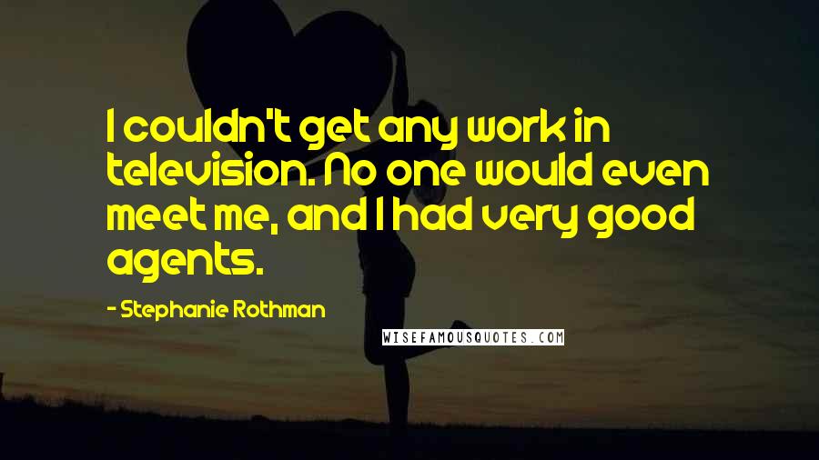 Stephanie Rothman Quotes: I couldn't get any work in television. No one would even meet me, and I had very good agents.