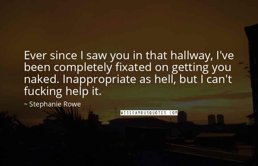 Stephanie Rowe Quotes: Ever since I saw you in that hallway, I've been completely fixated on getting you naked. Inappropriate as hell, but I can't fucking help it.