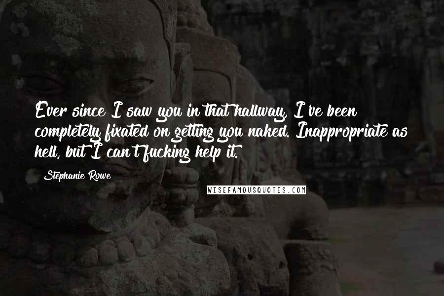 Stephanie Rowe Quotes: Ever since I saw you in that hallway, I've been completely fixated on getting you naked. Inappropriate as hell, but I can't fucking help it.