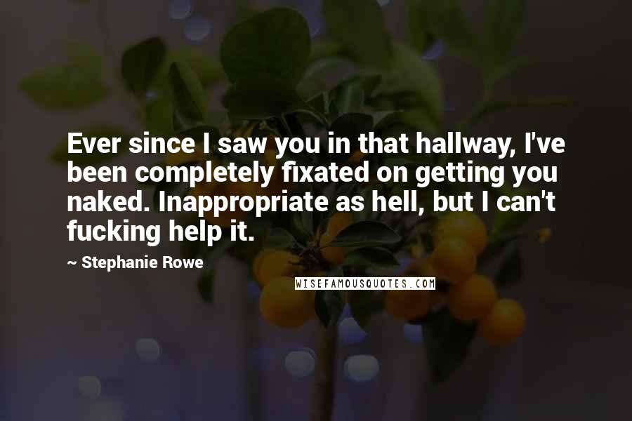 Stephanie Rowe Quotes: Ever since I saw you in that hallway, I've been completely fixated on getting you naked. Inappropriate as hell, but I can't fucking help it.