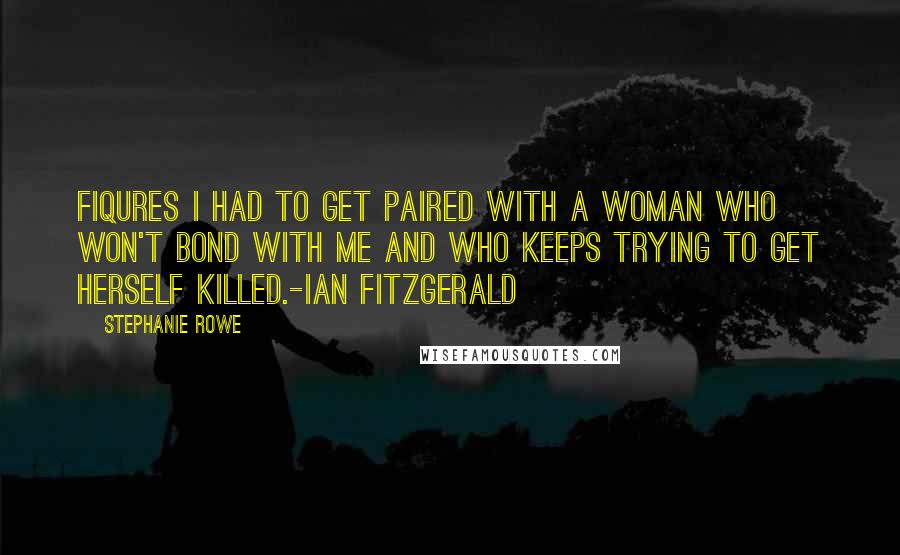 Stephanie Rowe Quotes: Fiqures I had to get paired with a woman who won't bond with me and who keeps trying to get herself killed.-Ian Fitzgerald