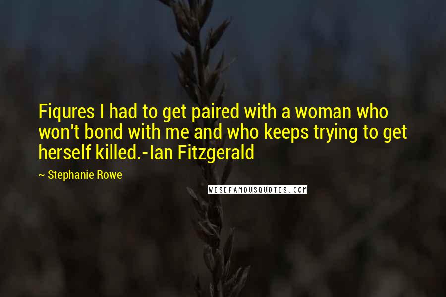 Stephanie Rowe Quotes: Fiqures I had to get paired with a woman who won't bond with me and who keeps trying to get herself killed.-Ian Fitzgerald