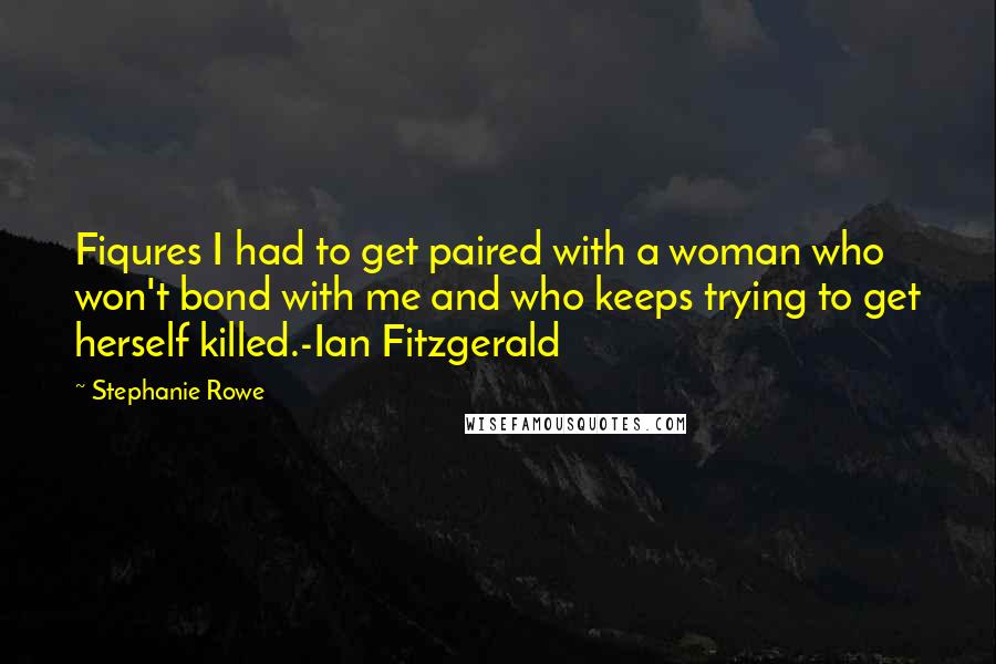 Stephanie Rowe Quotes: Fiqures I had to get paired with a woman who won't bond with me and who keeps trying to get herself killed.-Ian Fitzgerald