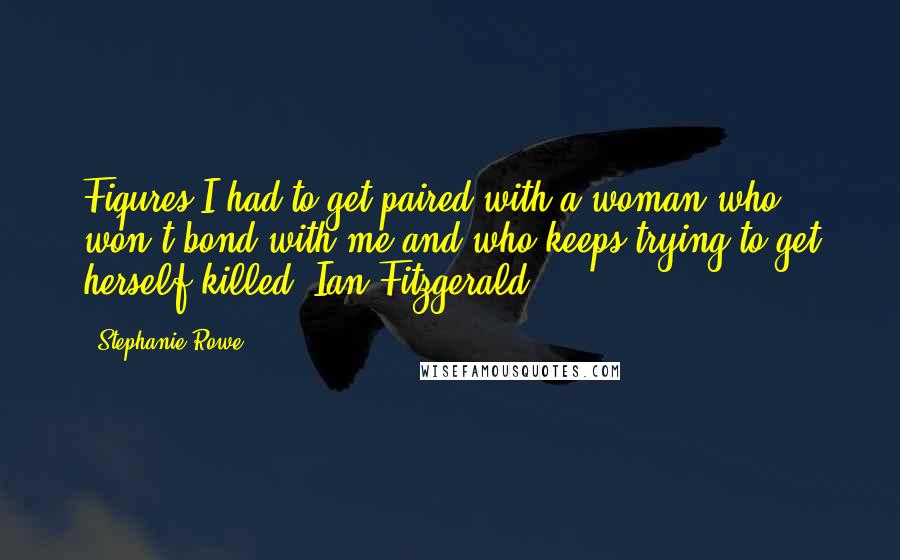 Stephanie Rowe Quotes: Fiqures I had to get paired with a woman who won't bond with me and who keeps trying to get herself killed.-Ian Fitzgerald