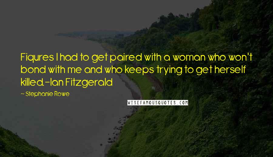 Stephanie Rowe Quotes: Fiqures I had to get paired with a woman who won't bond with me and who keeps trying to get herself killed.-Ian Fitzgerald