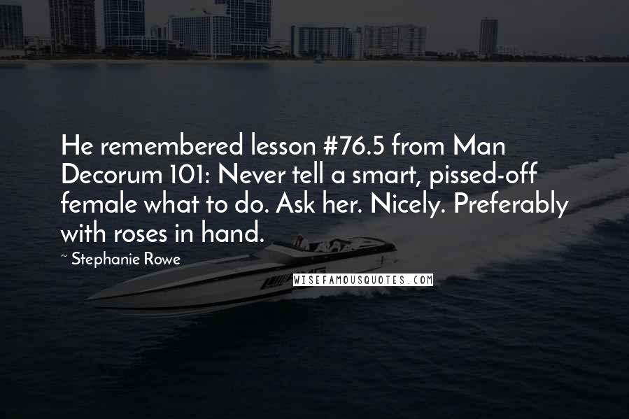 Stephanie Rowe Quotes: He remembered lesson #76.5 from Man Decorum 101: Never tell a smart, pissed-off female what to do. Ask her. Nicely. Preferably with roses in hand.