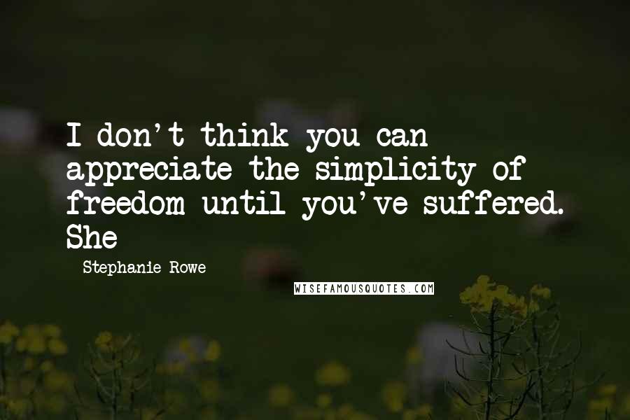 Stephanie Rowe Quotes: I don't think you can appreciate the simplicity of freedom until you've suffered. She