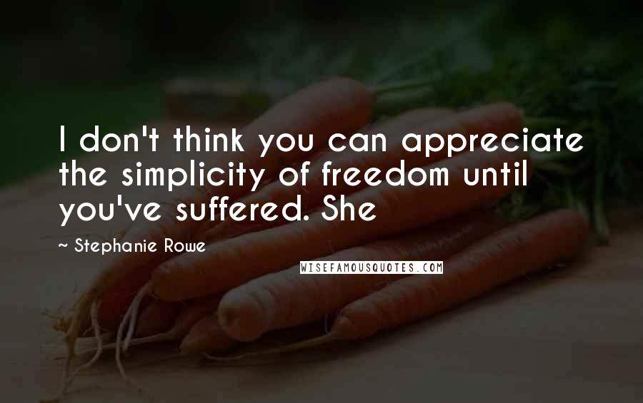 Stephanie Rowe Quotes: I don't think you can appreciate the simplicity of freedom until you've suffered. She