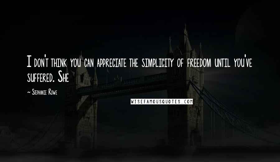 Stephanie Rowe Quotes: I don't think you can appreciate the simplicity of freedom until you've suffered. She