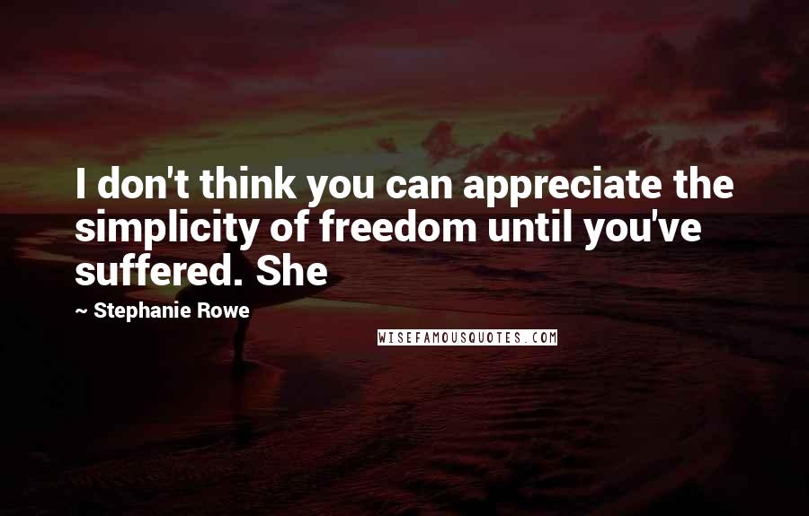 Stephanie Rowe Quotes: I don't think you can appreciate the simplicity of freedom until you've suffered. She