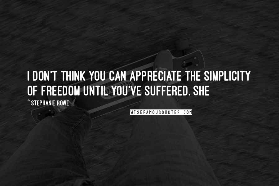 Stephanie Rowe Quotes: I don't think you can appreciate the simplicity of freedom until you've suffered. She