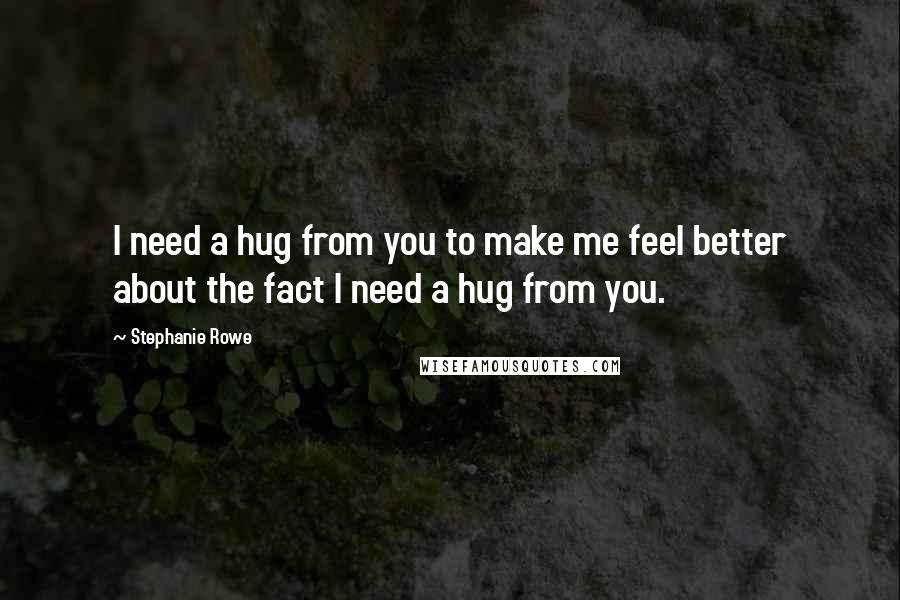 Stephanie Rowe Quotes: I need a hug from you to make me feel better about the fact I need a hug from you.