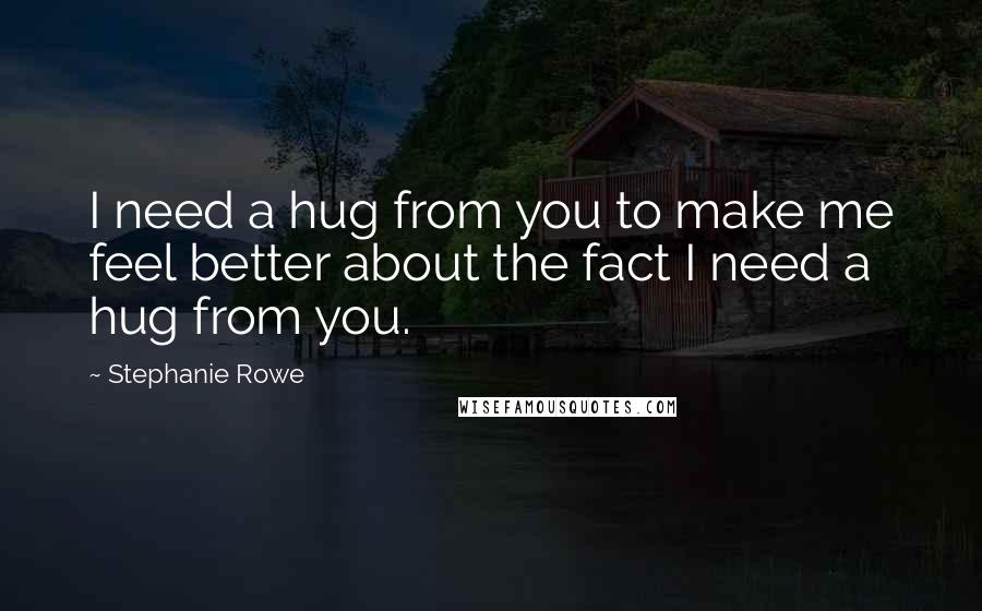 Stephanie Rowe Quotes: I need a hug from you to make me feel better about the fact I need a hug from you.
