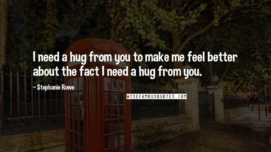 Stephanie Rowe Quotes: I need a hug from you to make me feel better about the fact I need a hug from you.