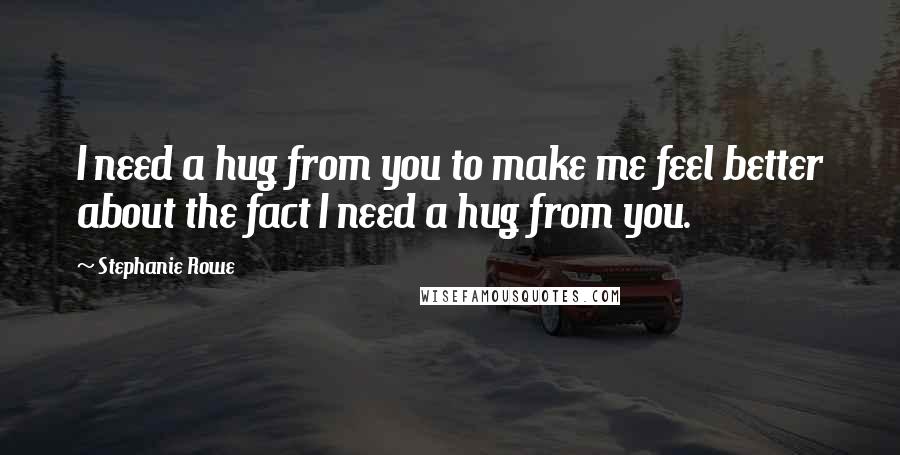 Stephanie Rowe Quotes: I need a hug from you to make me feel better about the fact I need a hug from you.