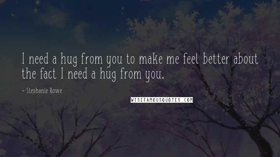 Stephanie Rowe Quotes: I need a hug from you to make me feel better about the fact I need a hug from you.