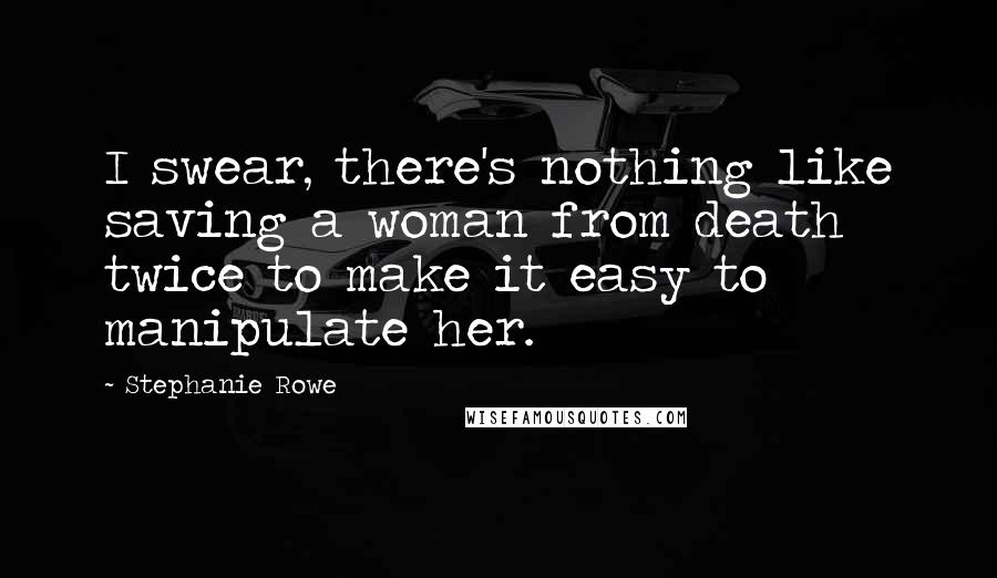 Stephanie Rowe Quotes: I swear, there's nothing like saving a woman from death twice to make it easy to manipulate her.