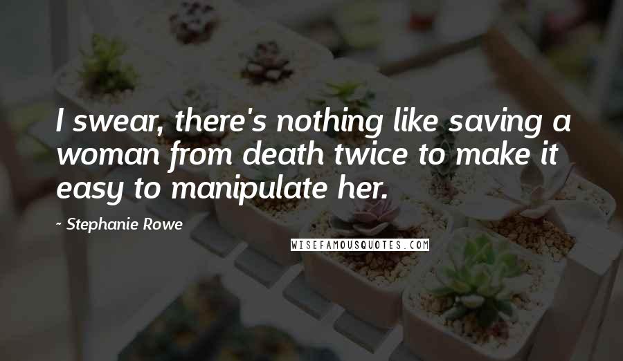 Stephanie Rowe Quotes: I swear, there's nothing like saving a woman from death twice to make it easy to manipulate her.