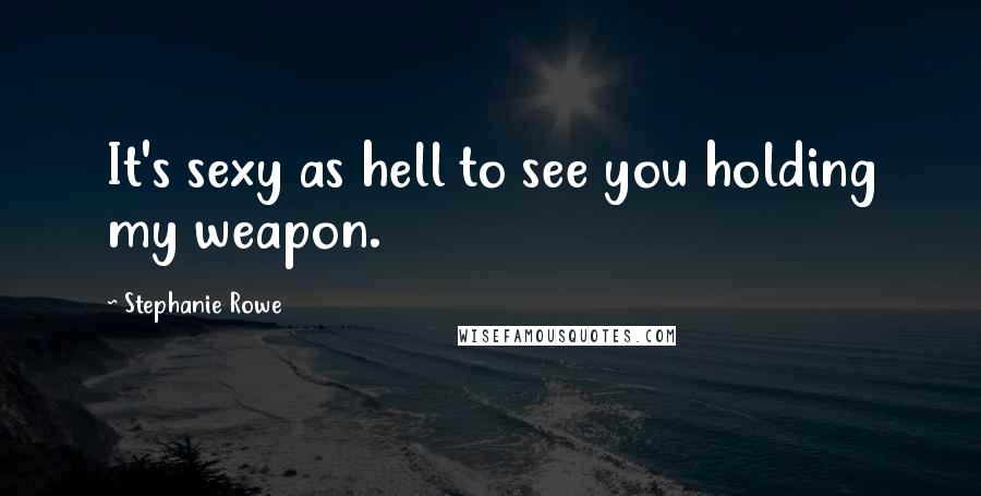 Stephanie Rowe Quotes: It's sexy as hell to see you holding my weapon.