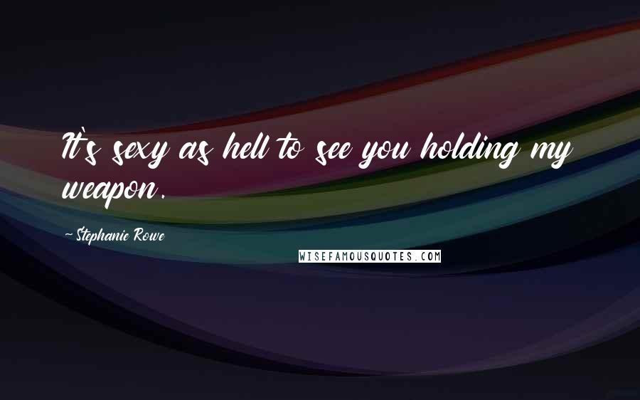 Stephanie Rowe Quotes: It's sexy as hell to see you holding my weapon.