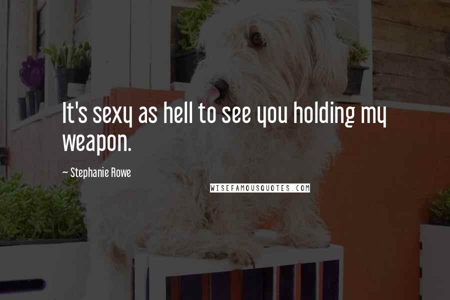 Stephanie Rowe Quotes: It's sexy as hell to see you holding my weapon.