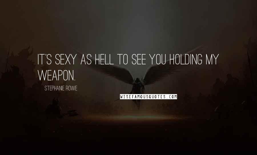 Stephanie Rowe Quotes: It's sexy as hell to see you holding my weapon.